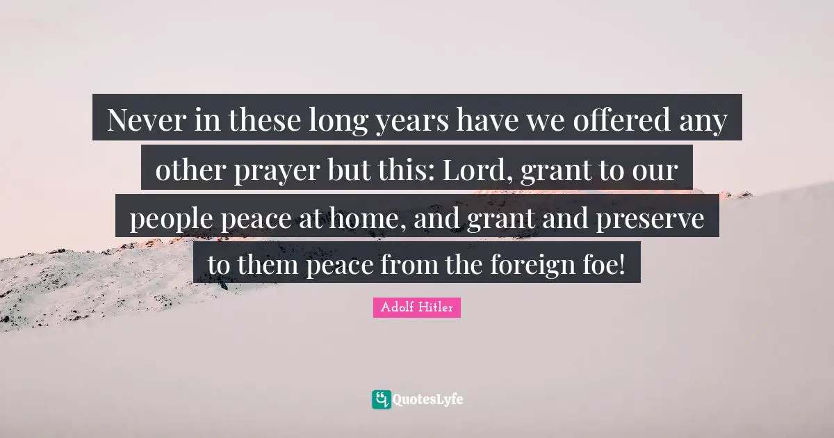 Never in these long years have we offered any other prayer but this: Lord, grant to our people peace at home, and grant and preserve to them peace from the foreign foe!