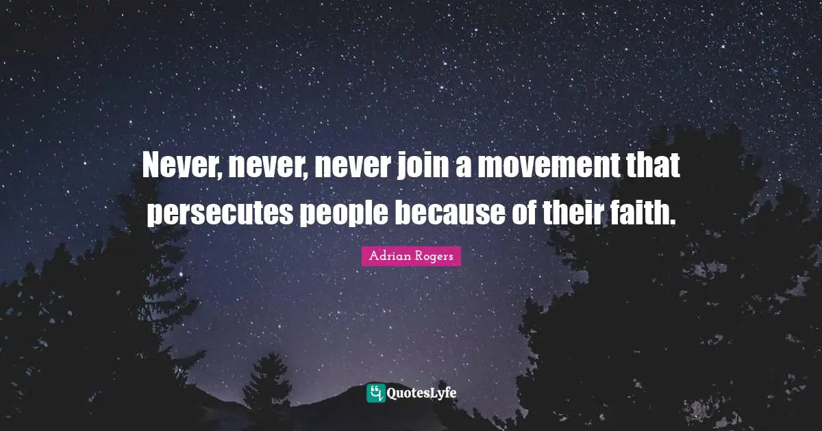 Never, never, never join a movement that persecutes people because of their faith.