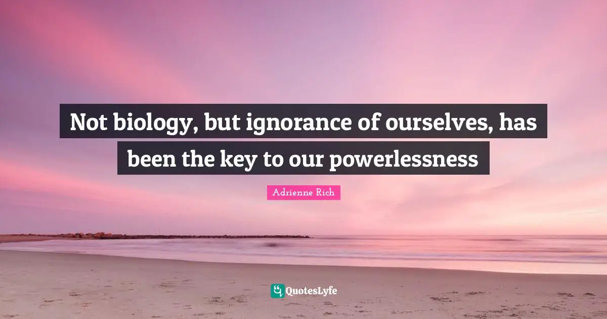Not biology, but ignorance of ourselves, has been the key to our powerlessness