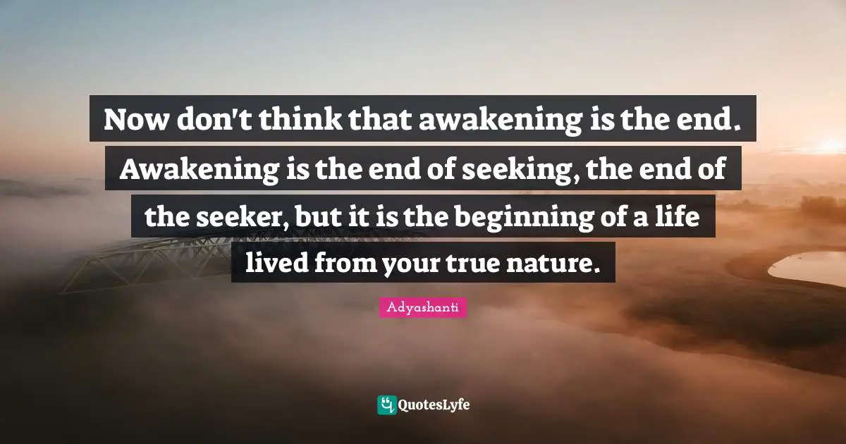 True Nature Quotes: "Now don't think that awakening is the end. Awakening is the end of seeking, the end of the seeker, but it is the beginning of a life lived from your true nature."