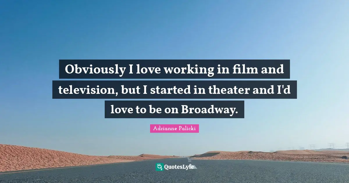 Obviously I love working in film and television, but I started in theater and I'd love to be on Broadway.