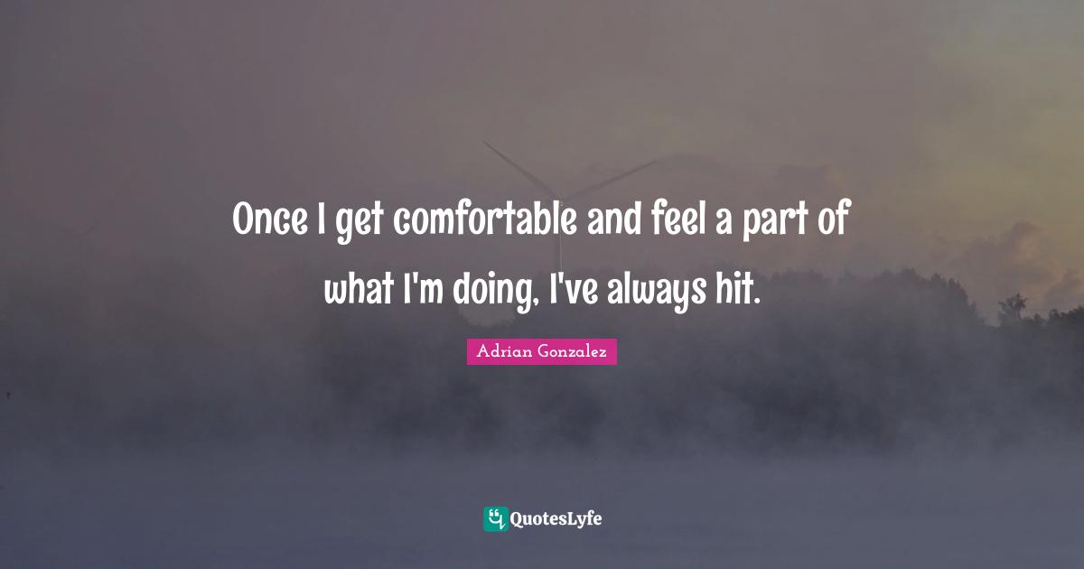 Once I get comfortable and feel a part of what I'm doing, I've always hit.
