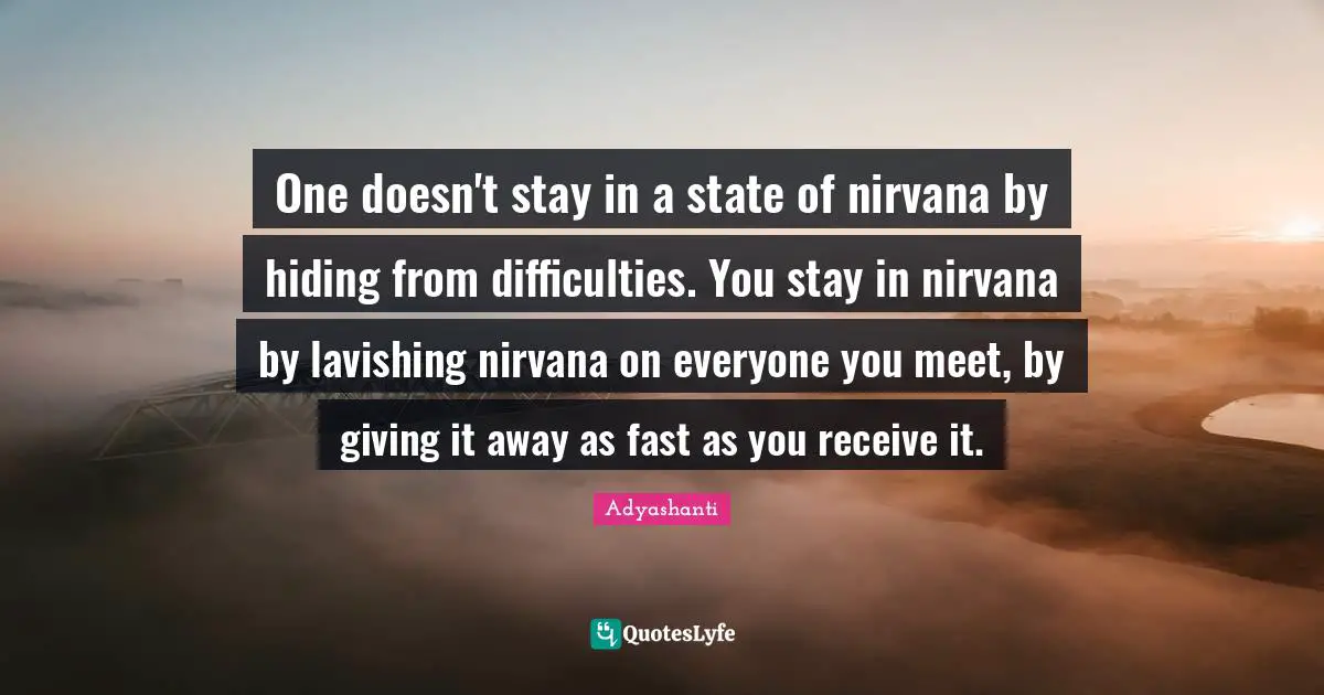 One doesn't stay in a state of nirvana by hiding from difficulties. You stay in nirvana by lavishing nirvana on everyone you meet, by giving it away as fast as you receive it.