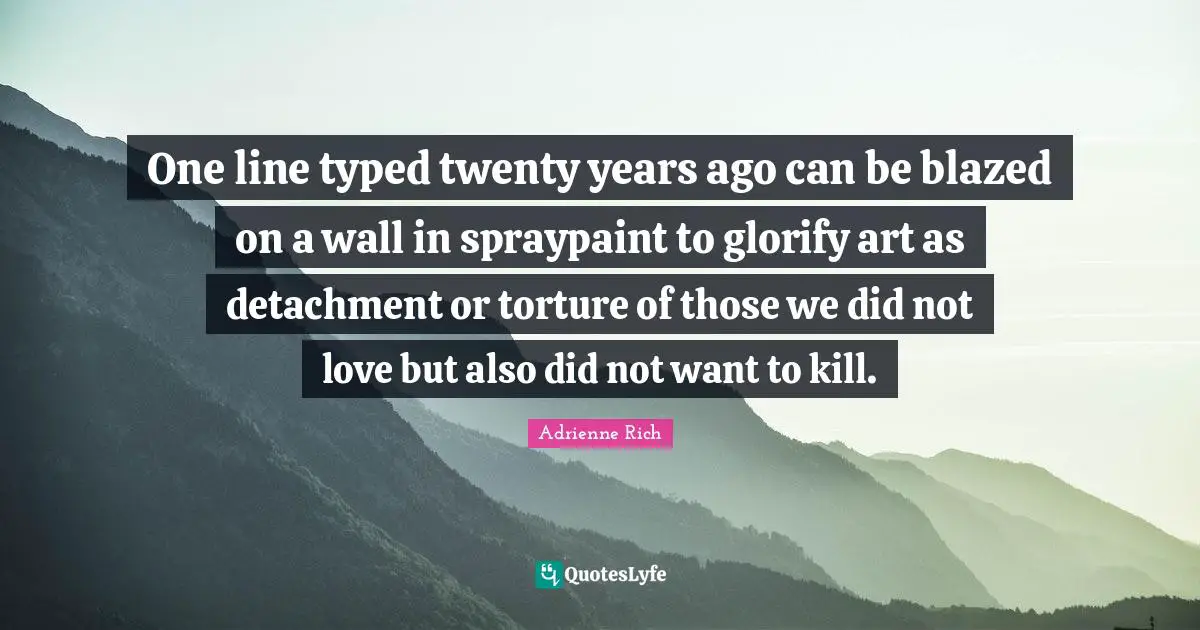 One line typed twenty years ago can be blazed on a wall in spraypaint to glorify art as detachment or torture of those we did not love but also did not want to kill.