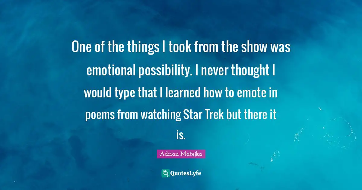 One of the things I took from the show was emotional possibility. I never thought I would type that I learned how to emote in poems from watching Star Trek but there it is.