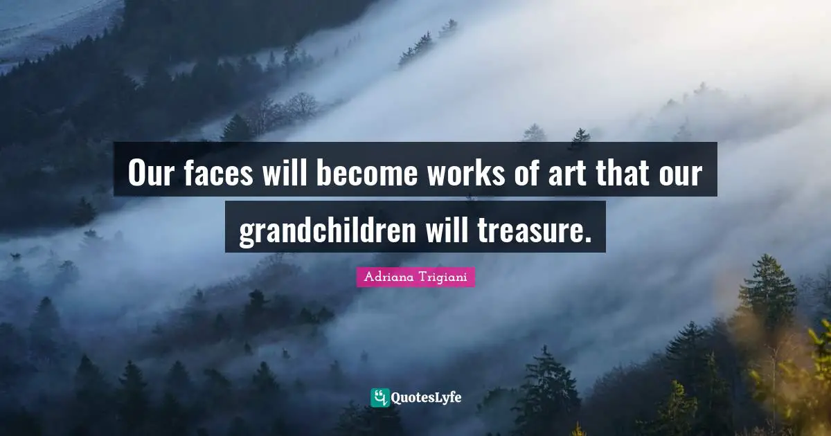 Our faces will become works of art that our grandchildren will treasure.