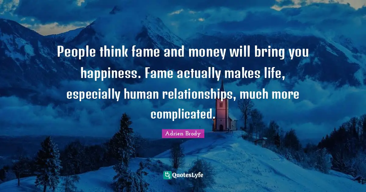People think fame and money will bring you happiness. Fame actually makes life, especially human relationships, much more complicated.