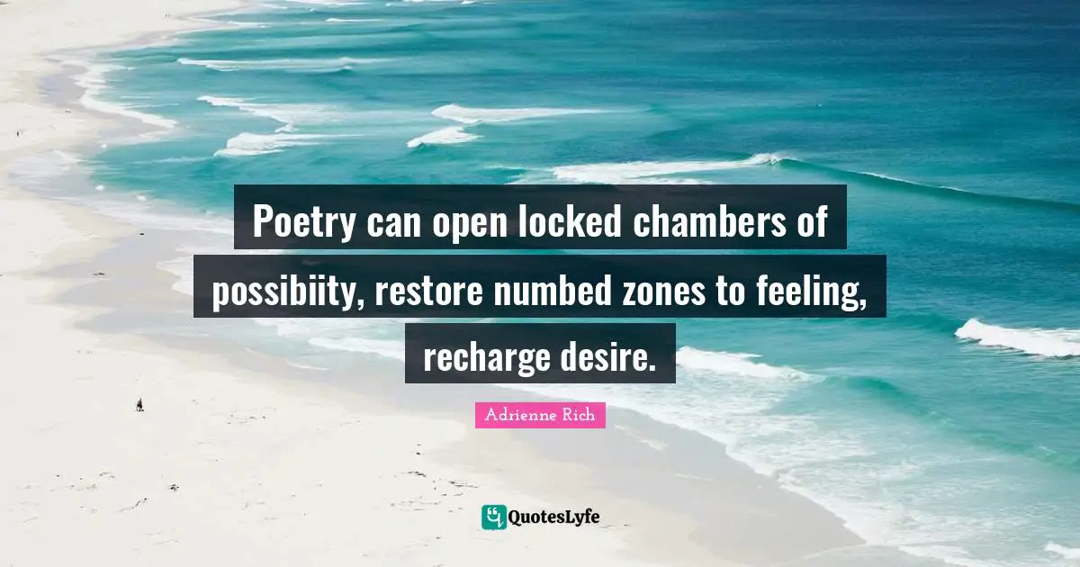 Poetry can open locked chambers of possibiity, restore numbed zones to feeling, recharge desire.