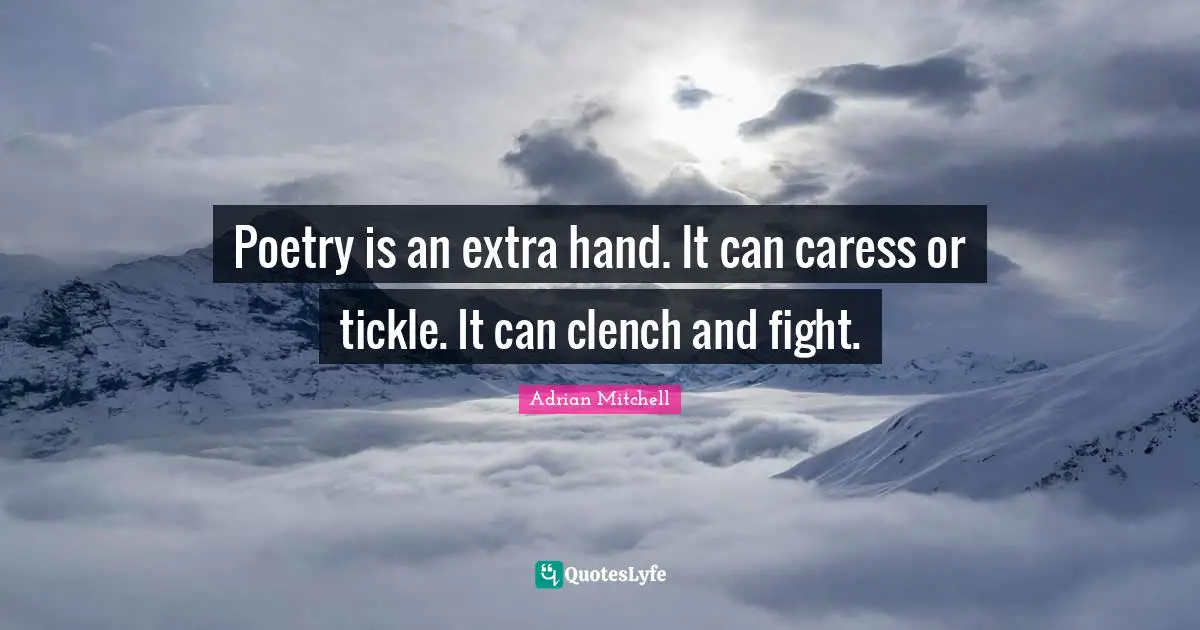 Poetry is an extra hand. It can caress or tickle. It can clench and fight.