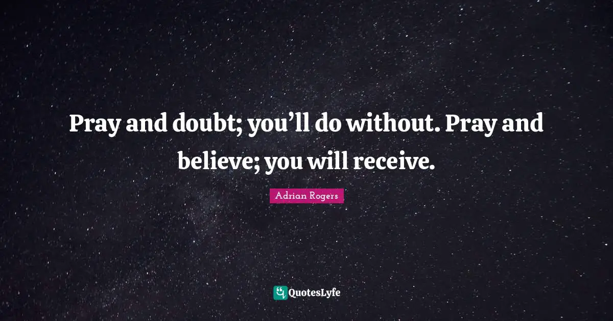 Pray and doubt; you’ll do without. Pray and believe; you will receive.