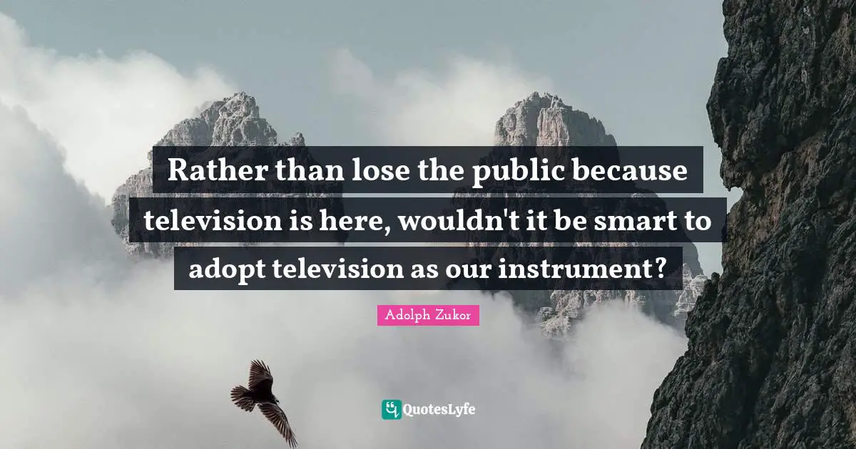 Rather than lose the public because television is here, wouldn't it be smart to adopt television as our instrument?