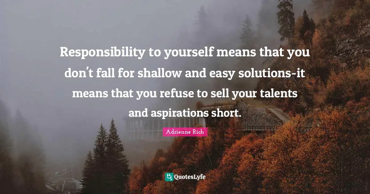 Responsibility to yourself means that you don't fall for shallow and easy solutions-it means that you refuse to sell your talents and aspirations short.