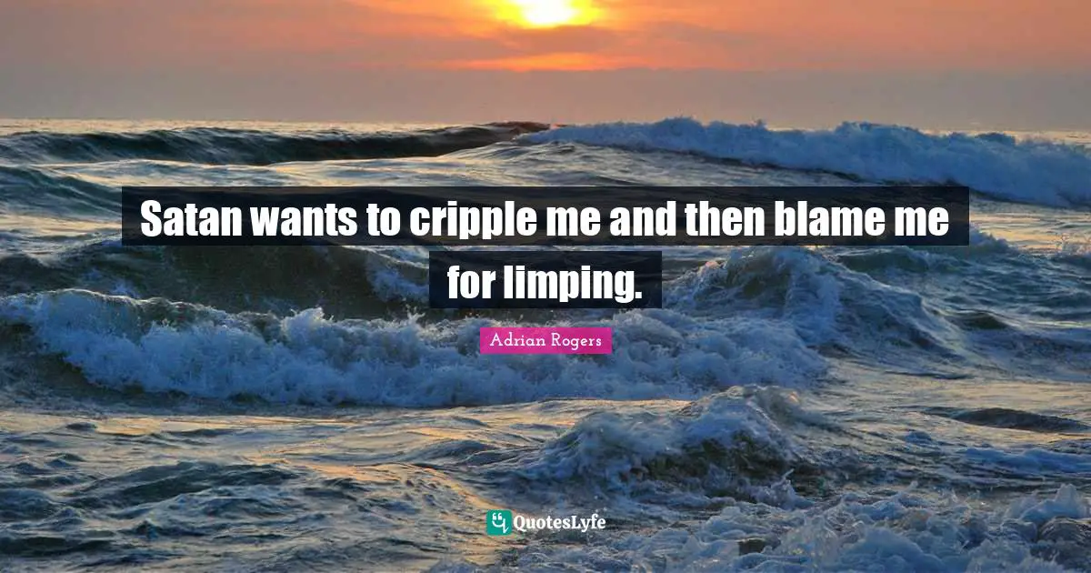 Satan wants to cripple me and then blame me for limping.