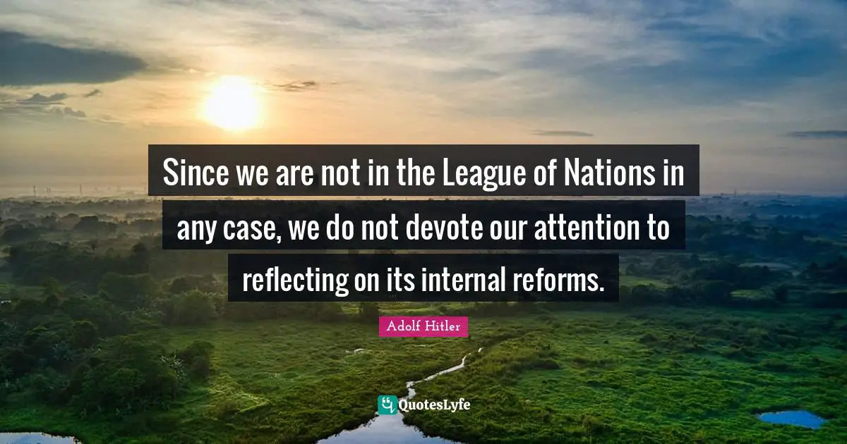 Since we are not in the League of Nations in any case, we do not devote our attention to reflecting on its internal reforms.