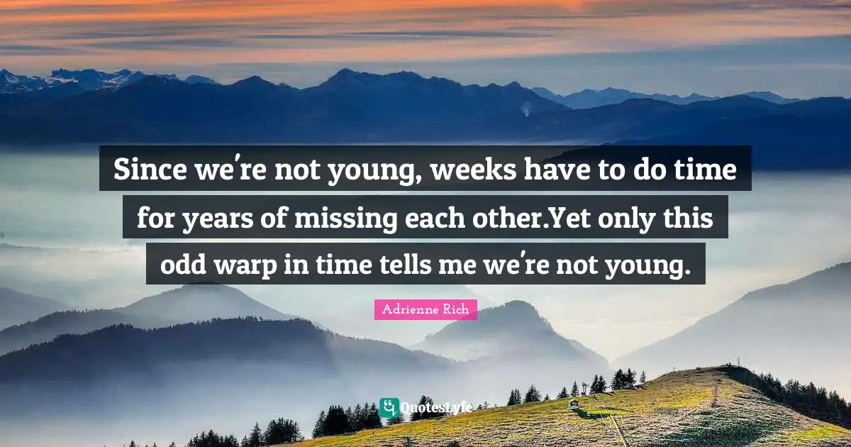 Since we're not young, weeks have to do time for years of missing each other.Yet only this odd warp in time tells me we're not young.