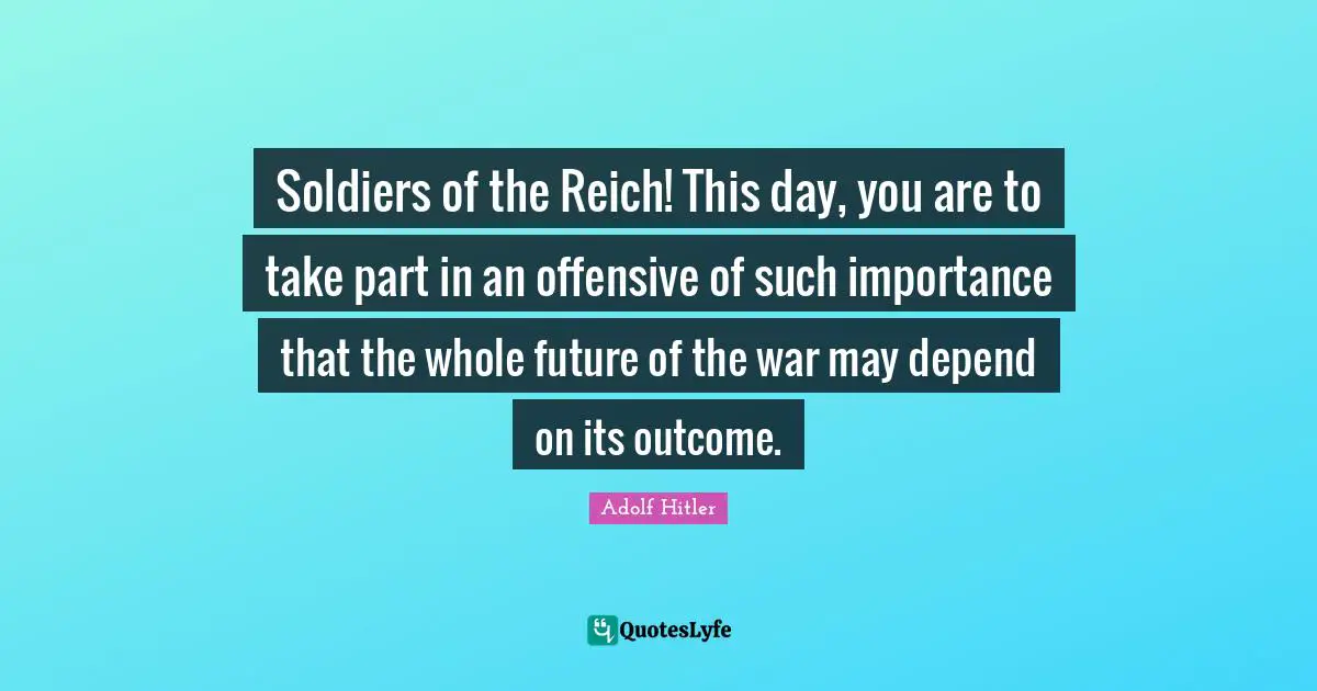 Soldiers of the Reich! This day, you are to take part in an offensive of such importance that the whole future of the war may depend on its outcome.
