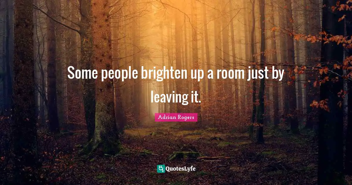 Some people brighten up a room just by leaving it.