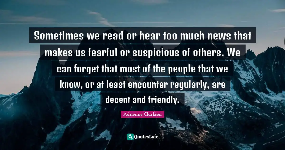 Adrienne Clarkson Quotes: "Sometimes we read or hear too much news that makes us fearful or suspicious of others. We can forget that most of the people that we know, or at least encounter regularly, are decent and friendly."