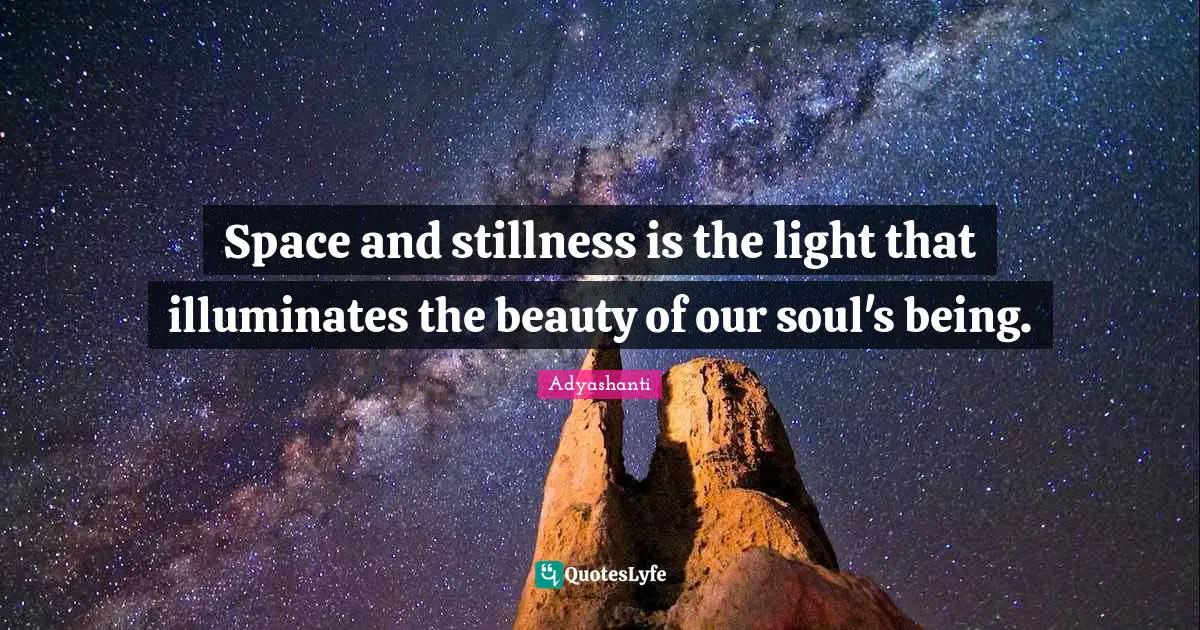 Space and stillness is the light that illuminates the beauty of our soul's being.