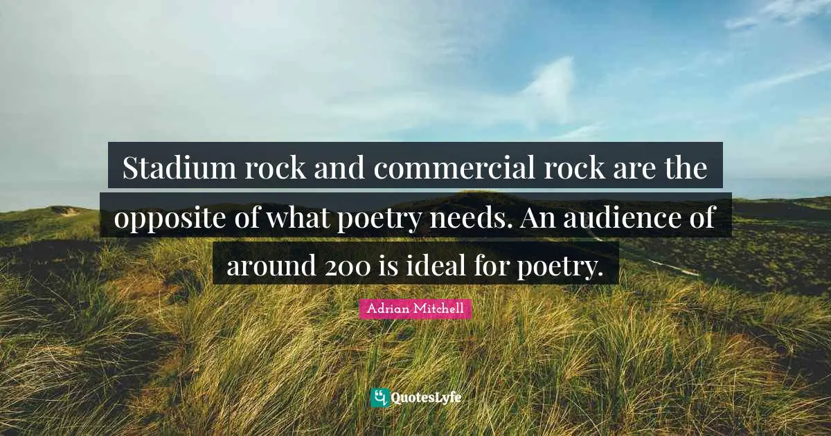 Stadium rock and commercial rock are the opposite of what poetry needs. An audience of around 200 is ideal for poetry.