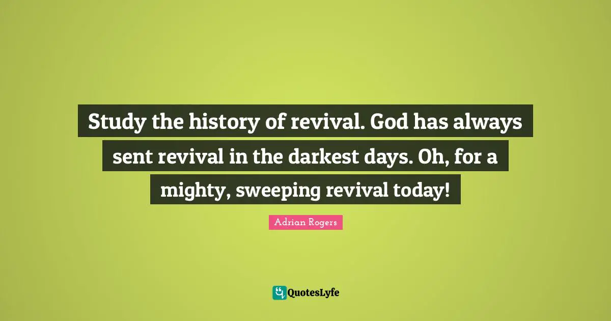 Revival Quotes: "Study the history of revival. God has always sent revival in the darkest days. Oh, for a mighty, sweeping revival today!"