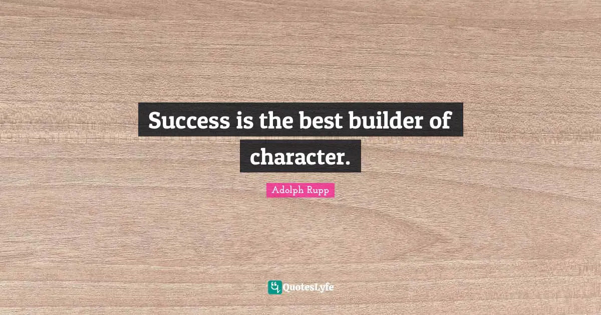 Success is the best builder of character.