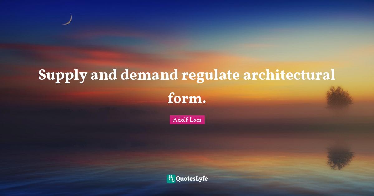 Adolf Loos Quotes: "Supply and demand regulate architectural form."