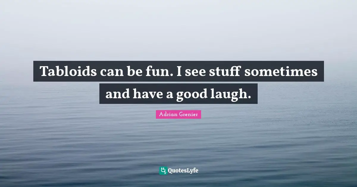 Tabloids can be fun. I see stuff sometimes and have a good laugh.