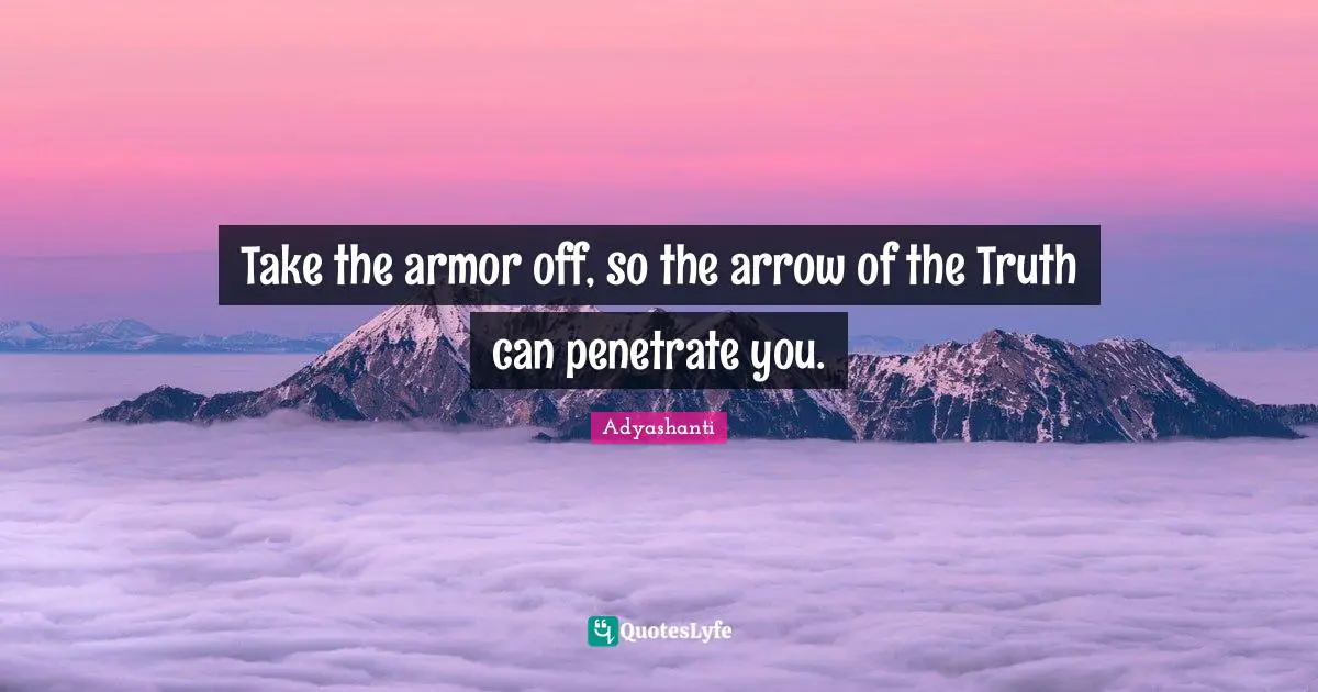 Take the armor off, so the arrow of the Truth can penetrate you.