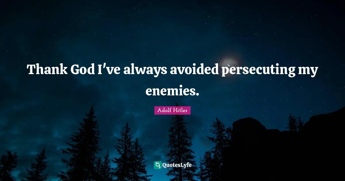 Thank God I've always avoided persecuting my enemies.