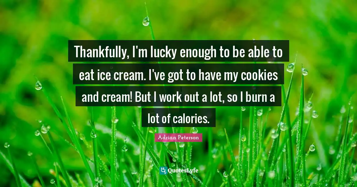 Adrian Peterson Quotes: "Thankfully, I'm lucky enough to be able to eat ice cream. I've got to have my cookies and cream! But I work out a lot, so I burn a lot of calories."