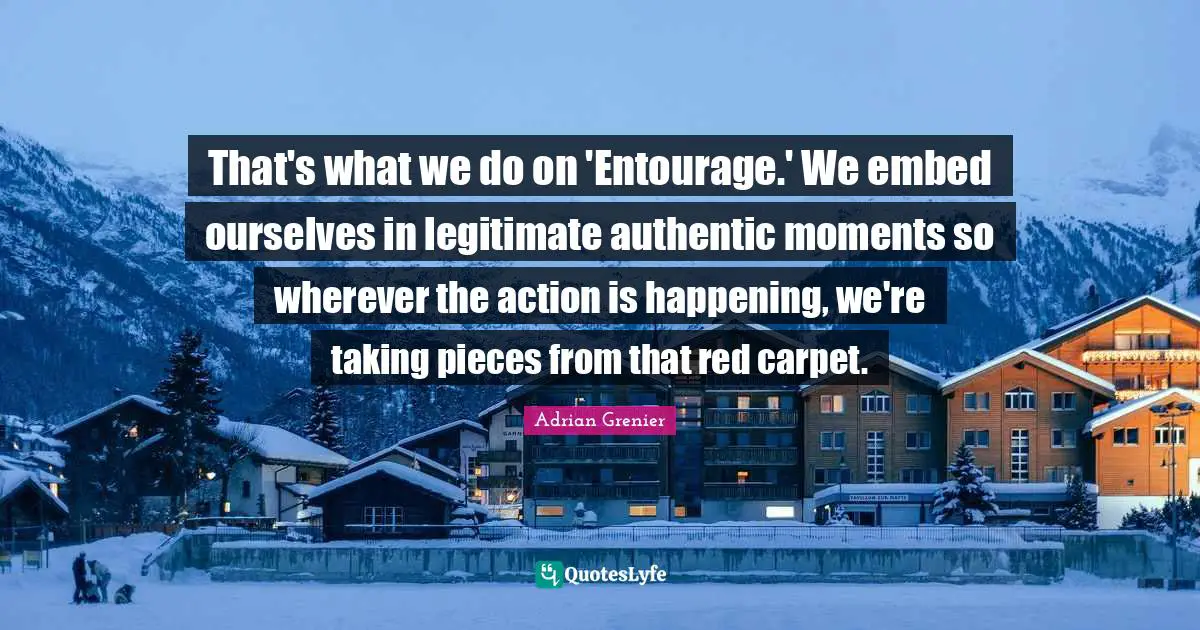 That's what we do on 'Entourage.' We embed ourselves in legitimate authentic moments so wherever the action is happening, we're taking pieces from that red carpet.