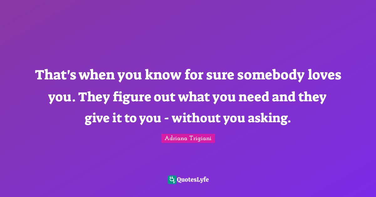 That's when you know for sure somebody loves you. They figure out what you need and they give it to you - without you asking.