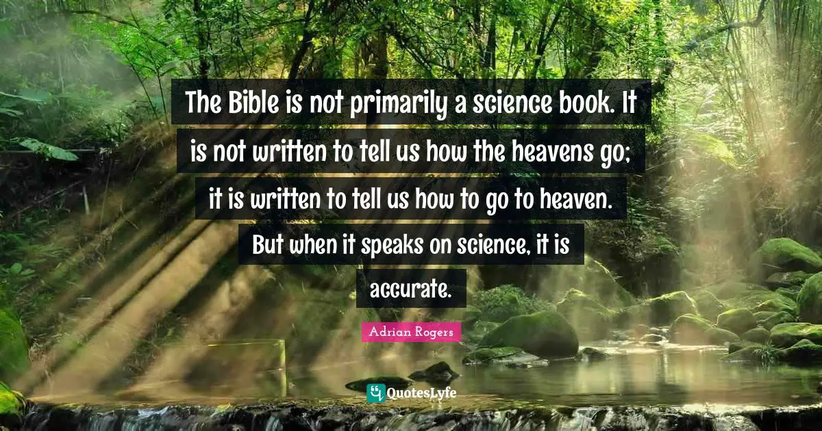 The Bible is not primarily a science book. It is not written to tell us how the heavens go; it is written to tell us how to go to heaven. But when it speaks on science, it is accurate.