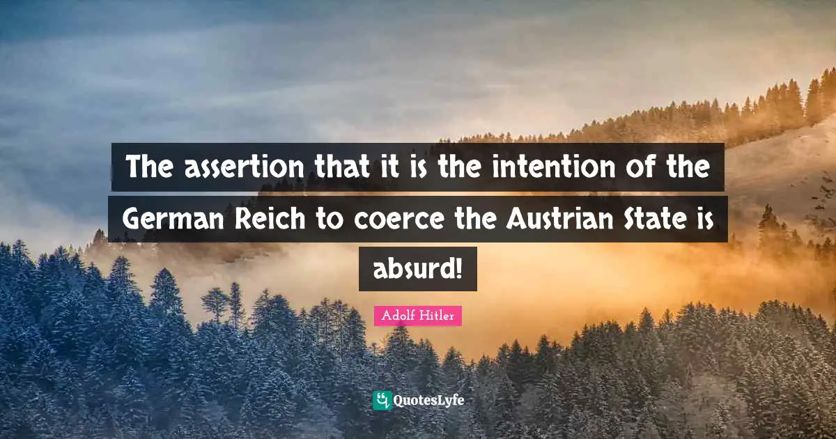 The assertion that it is the intention of the German Reich to coerce the Austrian State is absurd!