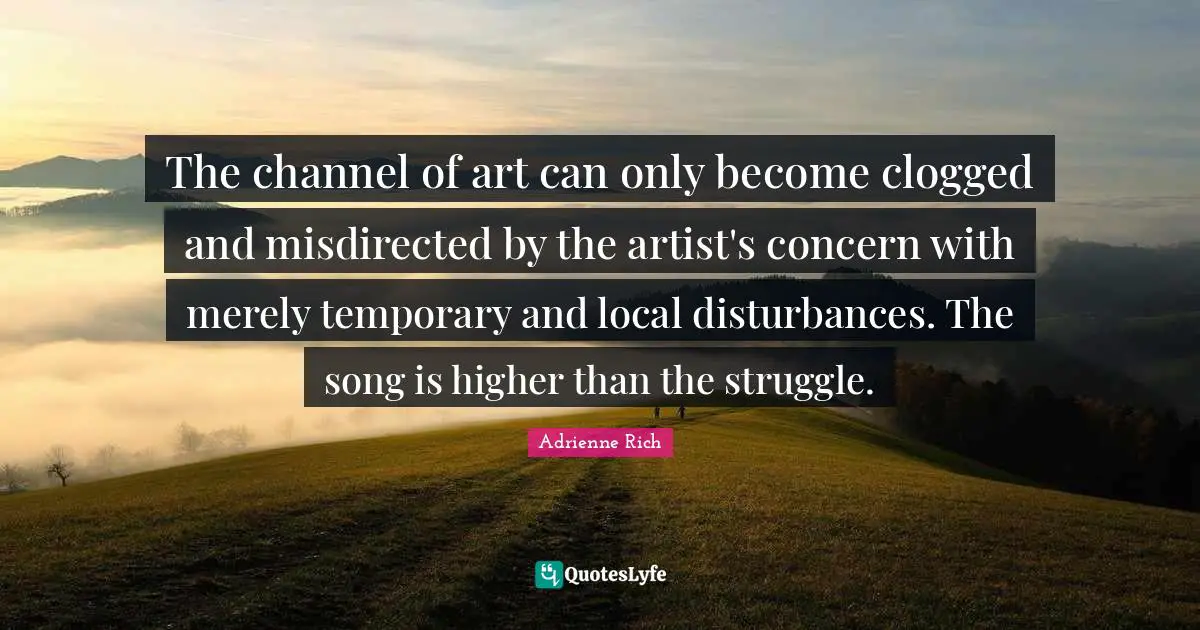 The channel of art can only become clogged and misdirected by the artist's concern with merely temporary and local disturbances. The song is higher than the struggle.