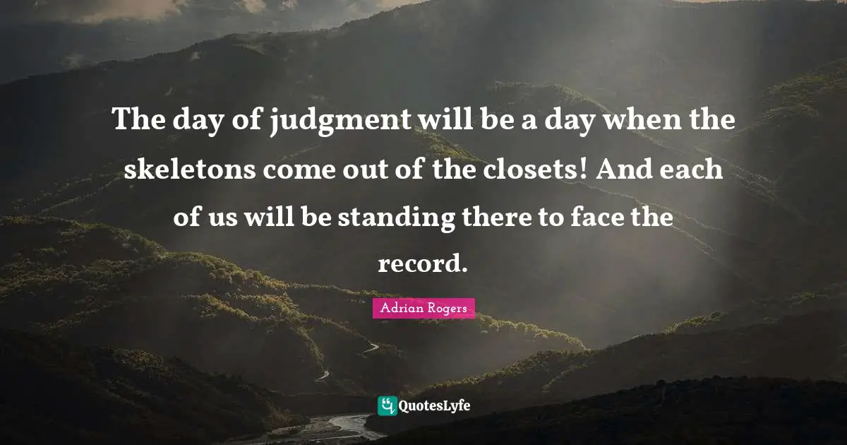 Skeletons Quotes: "The day of judgment will be a day when the skeletons come out of the closets! And each of us will be standing there to face the record."