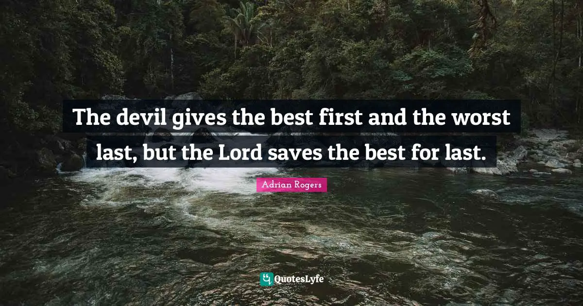 The devil gives the best first and the worst last, but the Lord saves the best for last.