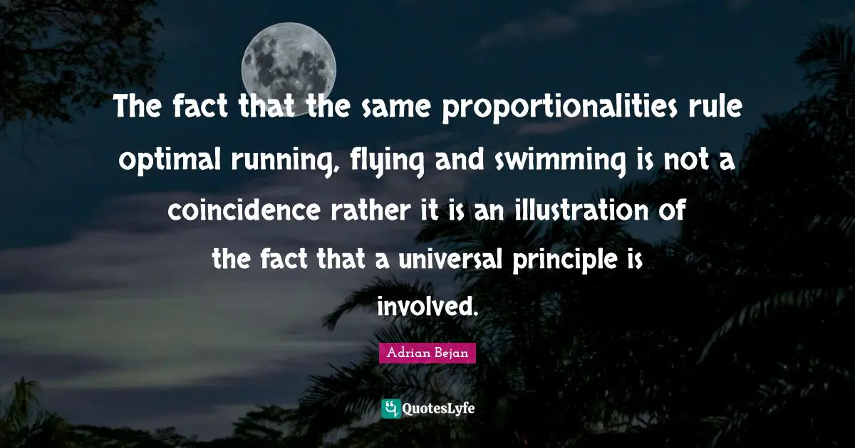 Optimal Quotes: "The fact that the same proportionalities rule optimal running, flying and swimming is not a coincidence rather it is an illustration of the fact that a universal principle is involved."