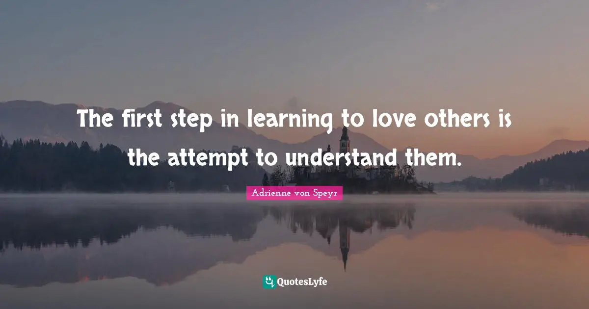 The first step in learning to love others is the attempt to understand them.