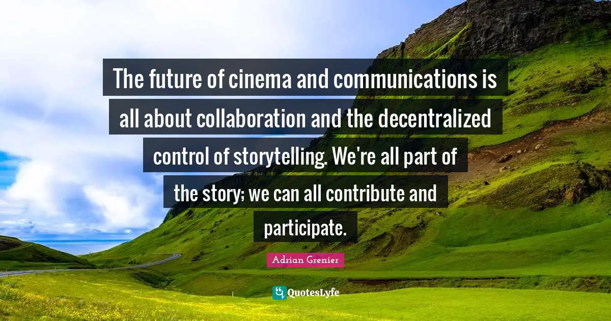 The future of cinema and communications is all about collaboration and the decentralized control of storytelling. We're all part of the story; we can all contribute and participate.