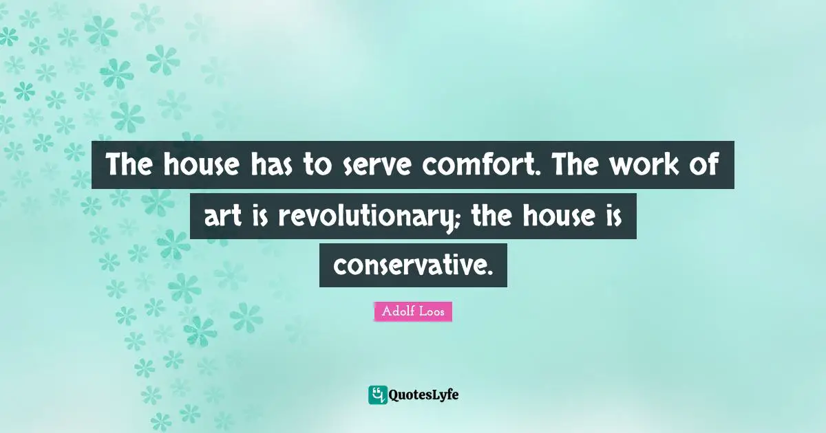 Conservative Quotes: "The house has to serve comfort. The work of art is revolutionary; the house is conservative."