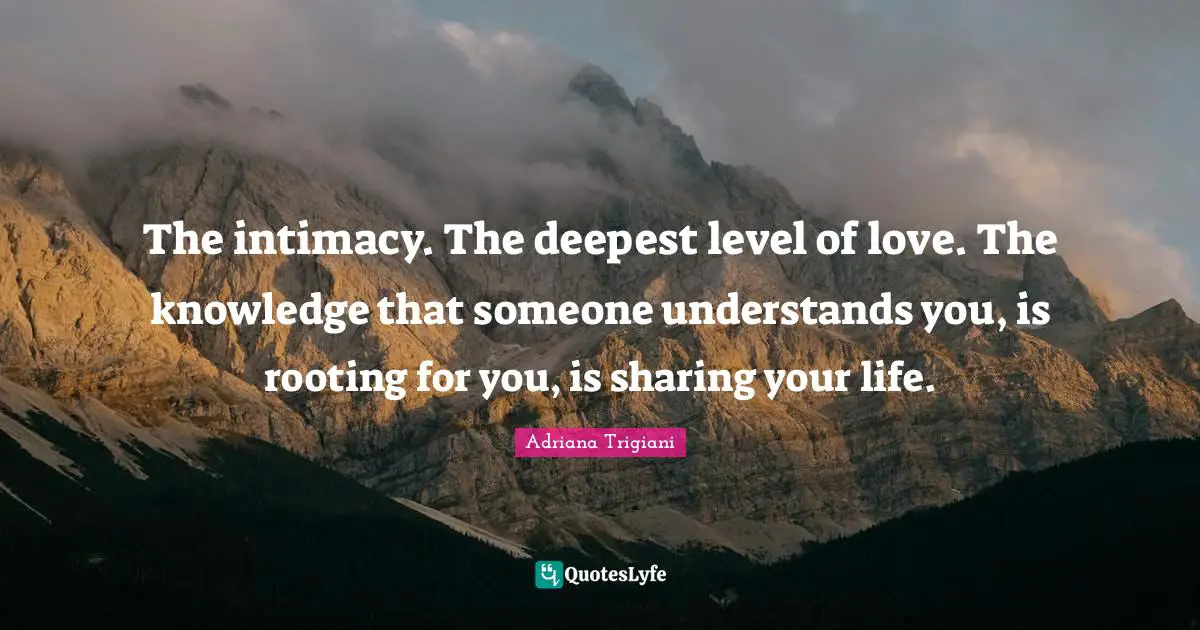 The intimacy. The deepest level of love. The knowledge that someone understands you, is rooting for you, is sharing your life.