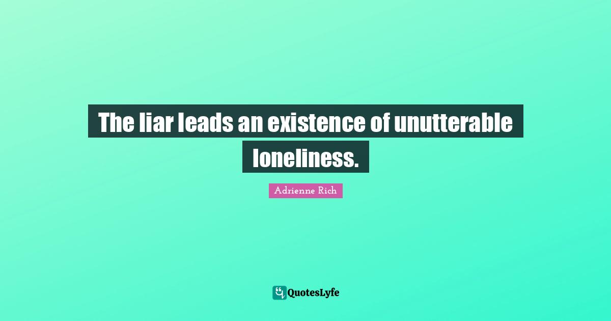 The liar leads an existence of unutterable loneliness.