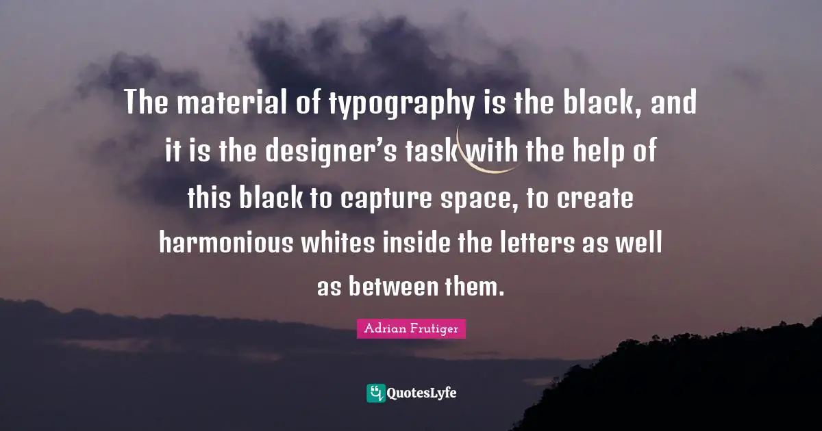Black Quotes: "The material of typography is the black, and it is the designer’s task with the help of this black to capture space, to create harmonious whites inside the letters as well as between them."