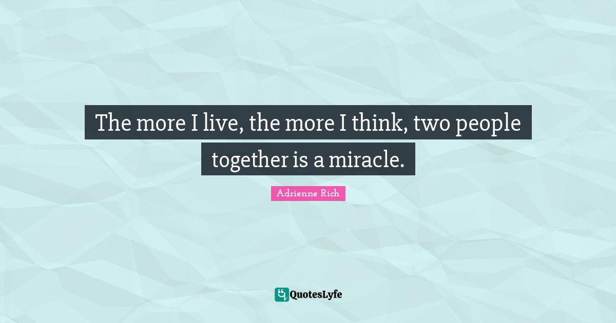 The more I live, the more I think, two people together is a miracle.