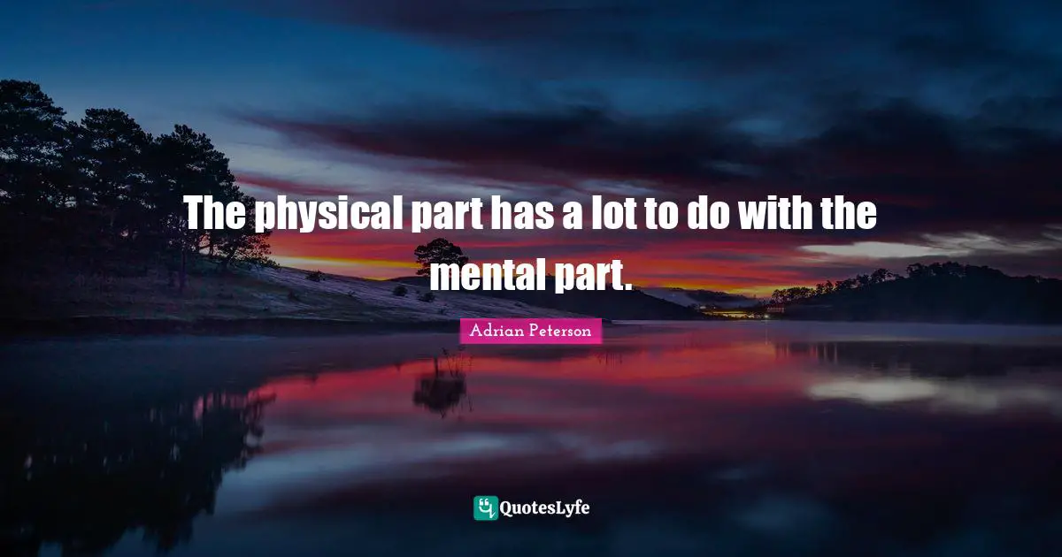 The physical part has a lot to do with the mental part.