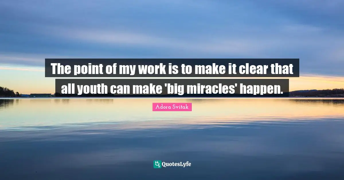 The point of my work is to make it clear that all youth can make 'big miracles' happen.