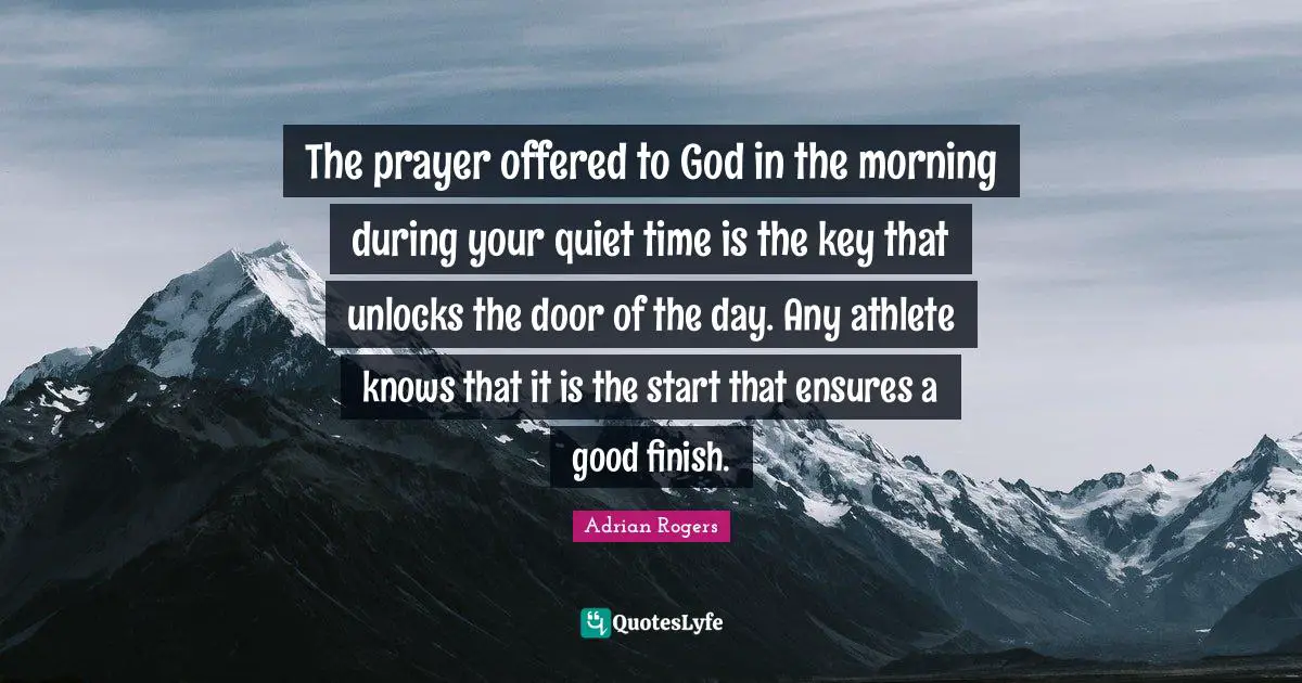 Morning Quotes: "The prayer offered to God in the morning during your quiet time is the key that unlocks the door of the day. Any athlete knows that it is the start that ensures a good finish."