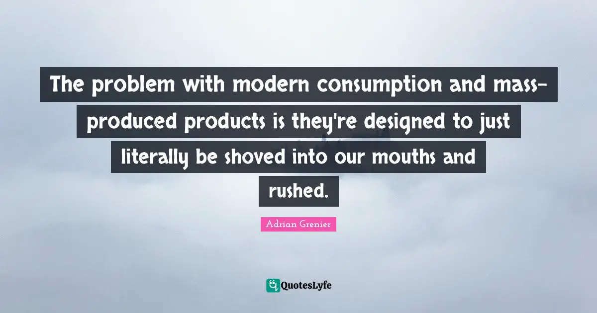 The problem with modern consumption and mass-produced products is they're designed to just literally be shoved into our mouths and rushed.